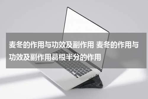 麦冬的作用与功效及副作用 麦冬的作用与功效及副作用葛根半分的作用