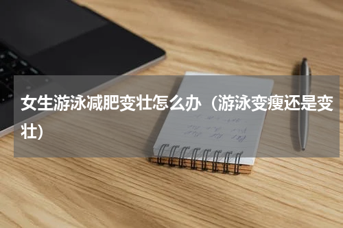 女生游泳减肥变壮怎么办（游泳变瘦还是变壮）