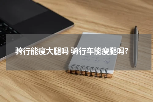 骑行能瘦大腿吗 骑行车能瘦腿吗?