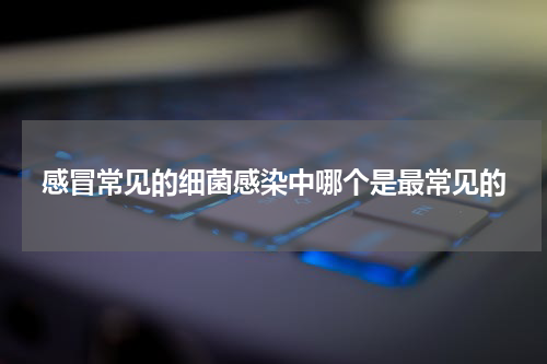 感冒常见的细菌感染中哪个是最常见的