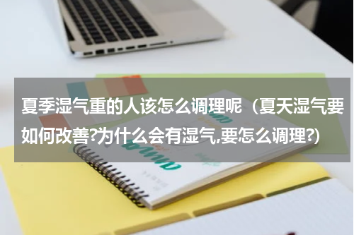 夏季湿气重的人该怎么调理呢（夏天湿气要如何改善?为什么会有湿气,要怎么调理?）