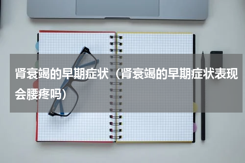 肾衰竭的早期症状（肾衰竭的早期症状表现会腰疼吗）