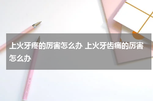 上火牙疼的厉害怎么办 上火牙齿痛的厉害怎么办