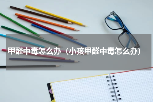 甲醛中毒怎么办（小孩甲醛中毒怎么办）