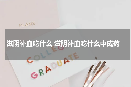 滋阴补血吃什么 滋阴补血吃什么中成药