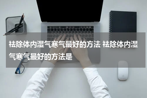祛除体内湿气寒气最好的方法 祛除体内湿气寒气最好的方法是