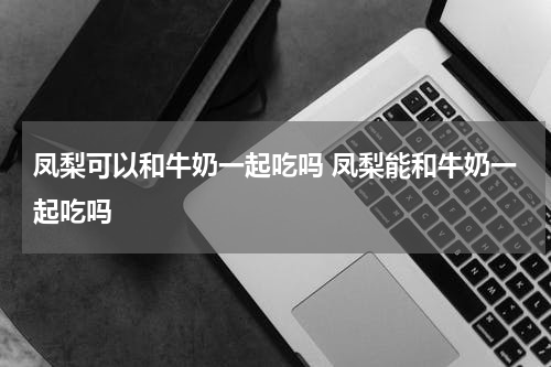凤梨可以和牛奶一起吃吗 凤梨能和牛奶一起吃吗