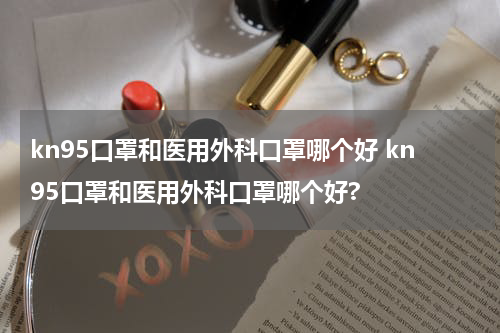 kn95口罩和医用外科口罩哪个好 kn95口罩和医用外科口罩哪个好?