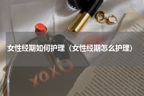 女性经期如何护理（女性经期怎么护理）
