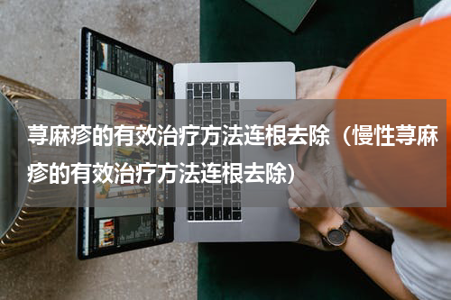 荨麻疹的有效治疗方法连根去除（慢性荨麻疹的有效治疗方法连根去除）