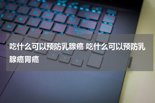 吃什么可以预防乳腺癌 吃什么可以预防乳腺癌胃癌