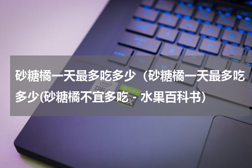 砂糖橘一天最多吃多少（砂糖橘一天最多吃多少(砂糖橘不宜多吃 - 水果百科书）