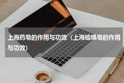 上海药皂的作用与功效（上海硫磺皂的作用与功效）