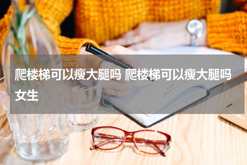 爬楼梯可以瘦大腿吗 爬楼梯可以瘦大腿吗女生
