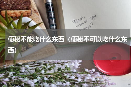 便秘不能吃什么东西（便秘不可以吃什么东西）