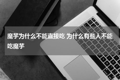 魔芋为什么不能直接吃 为什么有些人不能吃魔芋