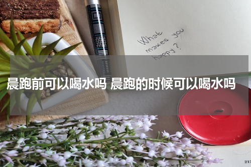 晨跑前可以喝水吗 晨跑的时候可以喝水吗