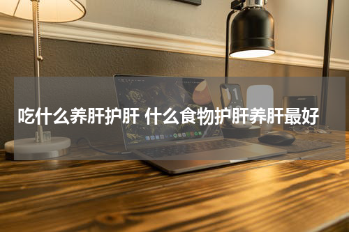 吃什么养肝护肝 什么食物护肝养肝最好