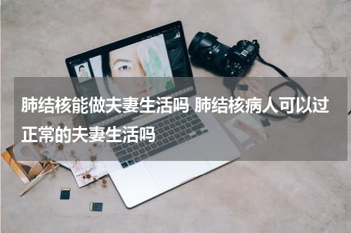 肺结核能做夫妻生活吗 肺结核病人可以过正常的夫妻生活吗