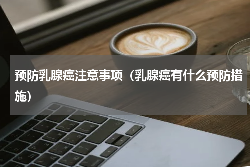 预防乳腺癌注意事项（乳腺癌有什么预防措施）