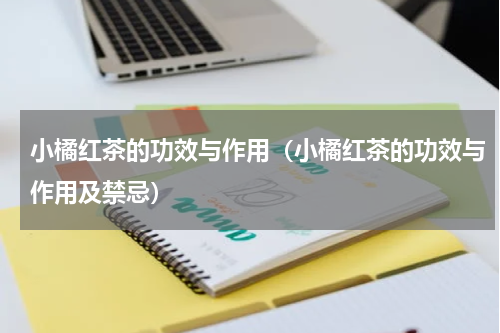 小橘红茶的功效与作用（小橘红茶的功效与作用及禁忌）