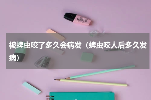 被蜱虫咬了多久会病发（蜱虫咬人后多久发病）