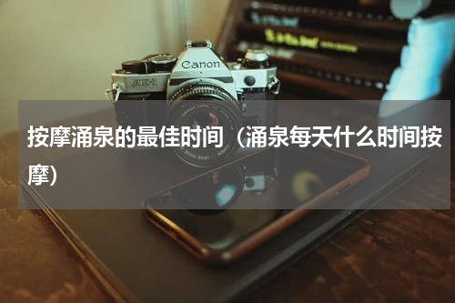 按摩涌泉的最佳时间（涌泉每天什么时间按摩）