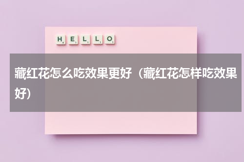 藏红花怎么吃效果更好（藏红花怎样吃效果好）