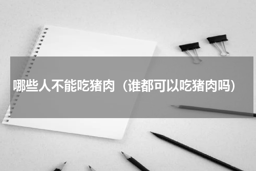 哪些人不能吃猪肉（谁都可以吃猪肉吗）