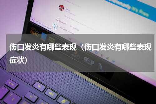 伤口发炎有哪些表现（伤口发炎有哪些表现症状）