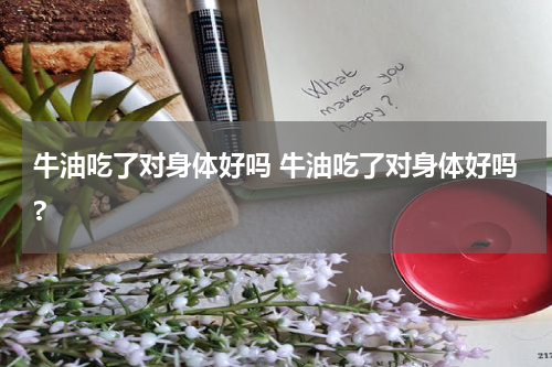 牛油吃了对身体好吗 牛油吃了对身体好吗?