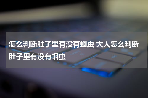 怎么判断肚子里有没有蛔虫 大人怎么判断肚子里有没有蛔虫