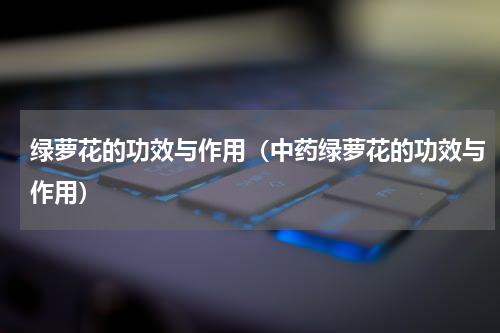 绿萝花的功效与作用（中药绿萝花的功效与作用）