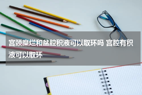 宫颈糜烂和盆腔积液可以取环吗 宫腔有积液可以取环