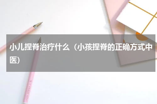 小儿捏脊治疗什么（小孩捏脊的正确方式中医）