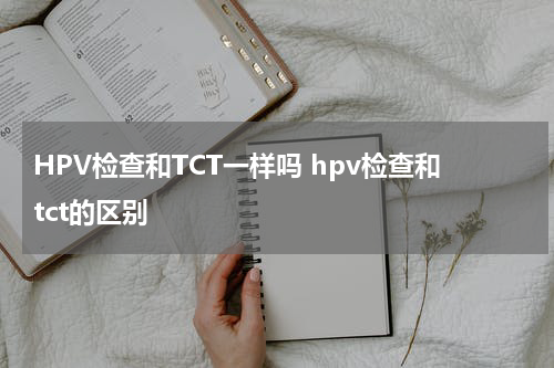 HPV检查和TCT一样吗 hpv检查和tct的区别