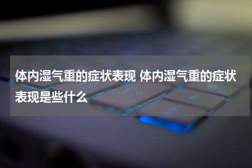体内湿气重的症状表现 体内湿气重的症状表现是些什么