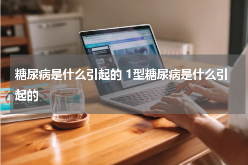 糖尿病是什么引起的 1型糖尿病是什么引起的