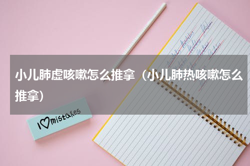 小儿肺虚咳嗽怎么推拿（小儿肺热咳嗽怎么推拿）