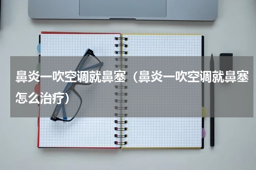 鼻炎一吹空调就鼻塞（鼻炎一吹空调就鼻塞怎么治疗）