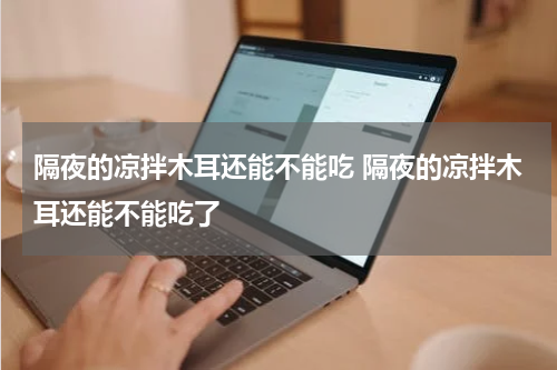 隔夜的凉拌木耳还能不能吃 隔夜的凉拌木耳还能不能吃了