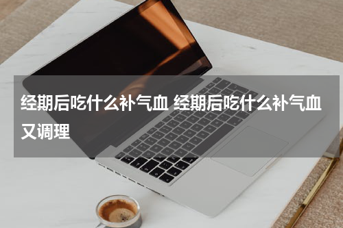 经期后吃什么补气血 经期后吃什么补气血又调理