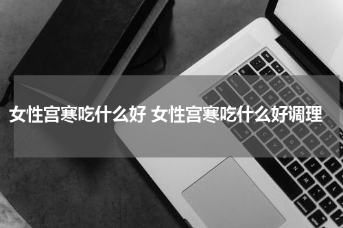 女性宫寒吃什么好 女性宫寒吃什么好调理