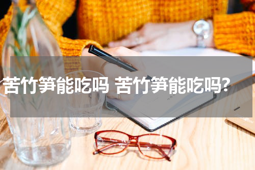 苦竹笋能吃吗 苦竹笋能吃吗?