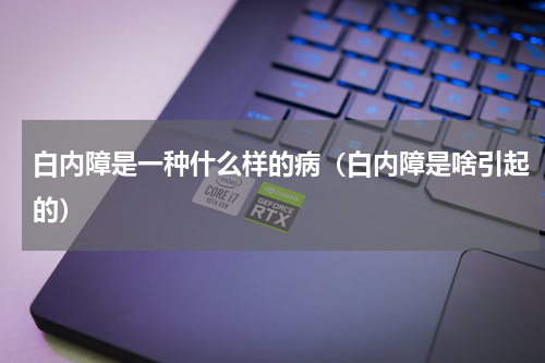 白内障是一种什么样的病（白内障是啥引起的）