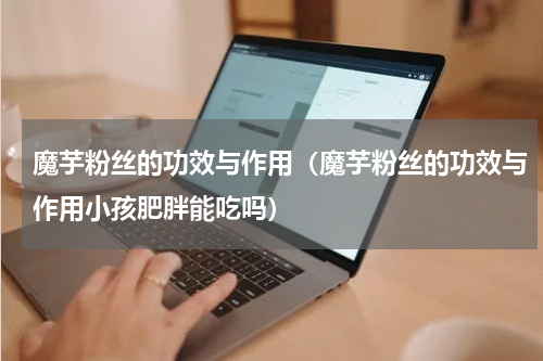 魔芋粉丝的功效与作用（魔芋粉丝的功效与作用小孩肥胖能吃吗）