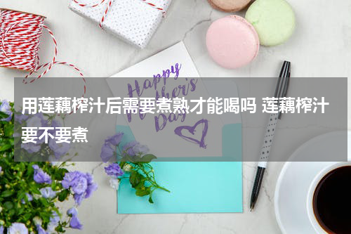 用莲藕榨汁后需要煮熟才能喝吗 莲藕榨汁要不要煮