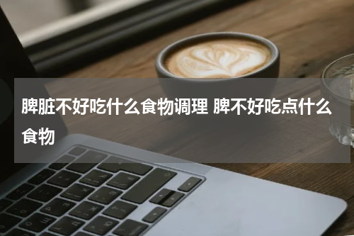脾脏不好吃什么食物调理 脾不好吃点什么食物