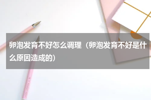 卵泡发育不好怎么调理（卵泡发育不好是什么原因造成的）