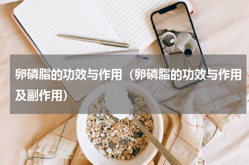 卵磷脂的功效与作用（卵磷脂的功效与作用及副作用）